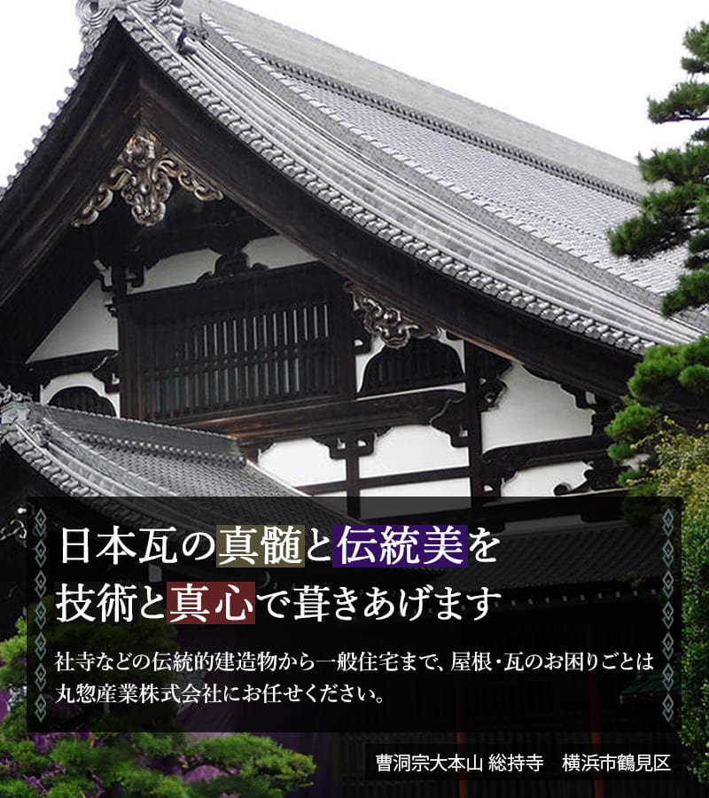 日本瓦の真髄と伝統美を技術と真心で葺きあげます。社寺などの伝統的建造物から一般住宅まで、屋根・瓦のお困りごとは丸惣産業株式会社にお任せください。